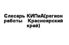 Слесарь КИПиА(регион работы - Красноярский край)